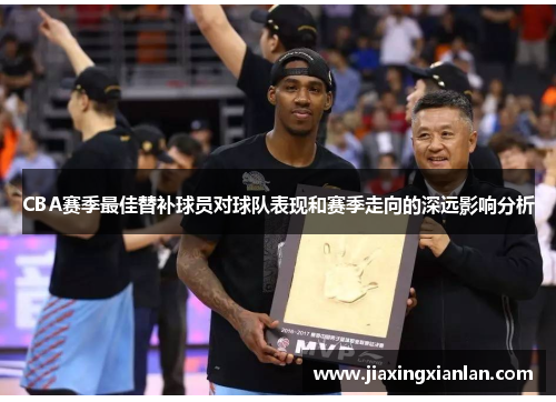 CBA赛季最佳替补球员对球队表现和赛季走向的深远影响分析