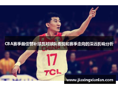 CBA赛季最佳替补球员对球队表现和赛季走向的深远影响分析
