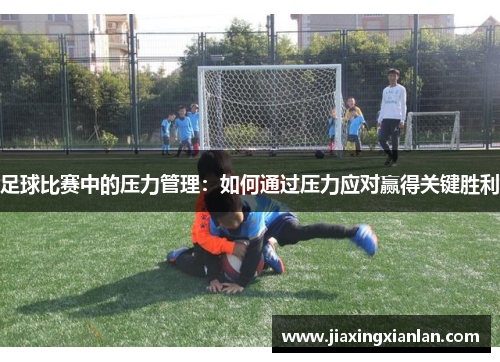 足球比赛中的压力管理：如何通过压力应对赢得关键胜利