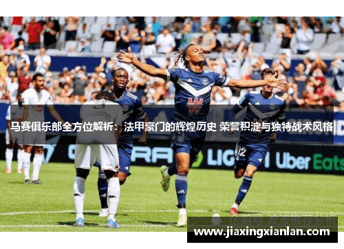马赛俱乐部全方位解析：法甲豪门的辉煌历史 荣誉积淀与独特战术风格